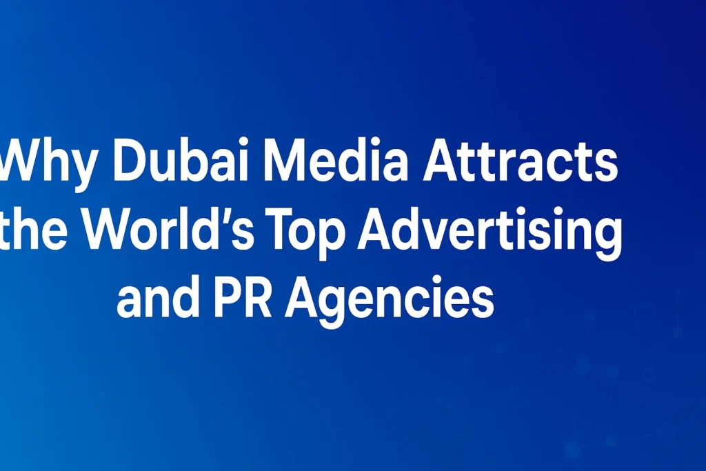 Why Dubai Media Attracts the World’s Top Advertising and PR Agencies